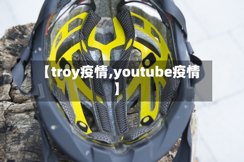 【troy疫情,youtube疫情】-第1张图片