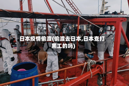 日本疫情偷渡(偷渡去日本,日本查打黑工的吗)-第3张图片