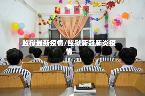 监狱最新疫情/监狱新冠肺炎疫情-第1张图片