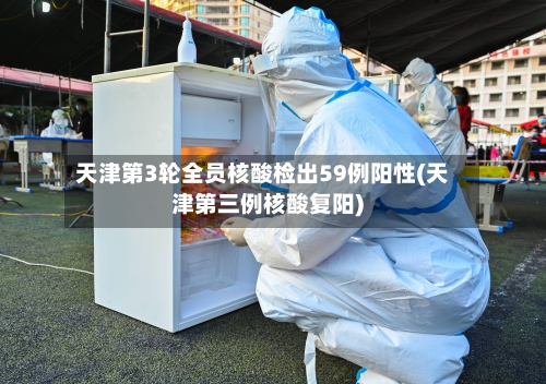 天津第3轮全员核酸检出59例阳性(天津第三例核酸复阳)-第3张图片