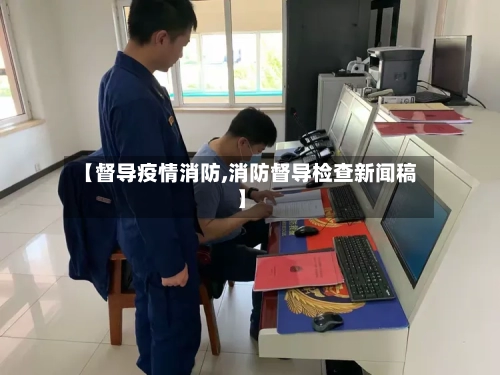 【督导疫情消防,消防督导检查新闻稿】-第1张图片