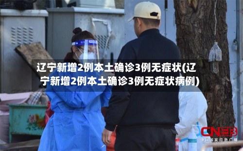 辽宁新增2例本土确诊3例无症状(辽宁新增2例本土确诊3例无症状病例)-第1张图片