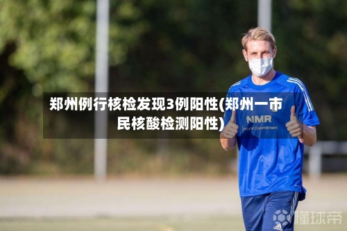 郑州例行核检发现3例阳性(郑州一市民核酸检测阳性)-第1张图片