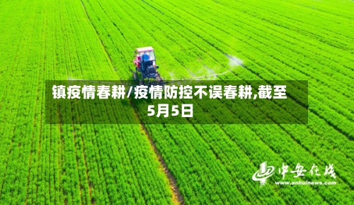 镇疫情春耕/疫情防控不误春耕,截至5月5日-第1张图片