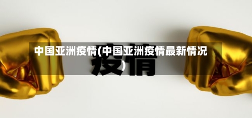 中国亚洲疫情(中国亚洲疫情最新情况)-第1张图片