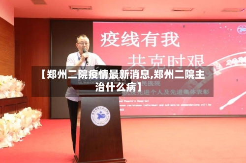 【郑州二院疫情最新消息,郑州二院主治什么病】-第1张图片