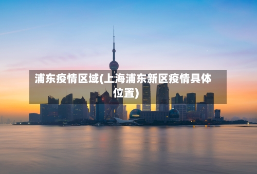浦东疫情区域(上海浦东新区疫情具体位置)-第1张图片
