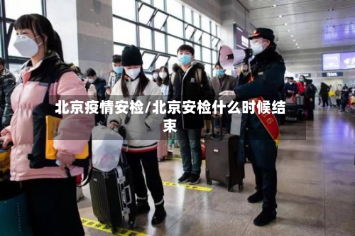 北京疫情安检/北京安检什么时候结束-第2张图片