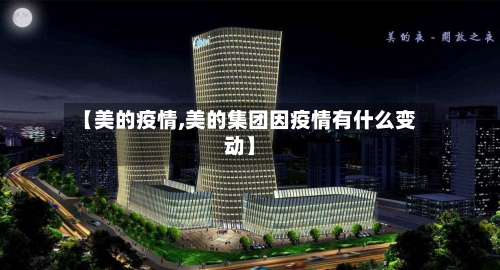 【美的疫情,美的集团因疫情有什么变动】-第1张图片