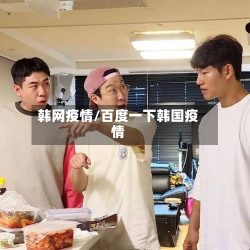 韩网疫情/百度一下韩国疫情-第1张图片