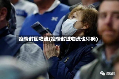 疫情封国物流(疫情封城物流也停吗)-第1张图片