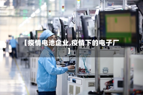 【疫情电池企业,疫情下的电子厂】-第2张图片