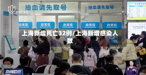上海新增死亡32例/上海新增感染人数-第1张图片
