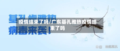 疫情结束了吗/广东基孔雅热疫情结束了吗-第2张图片