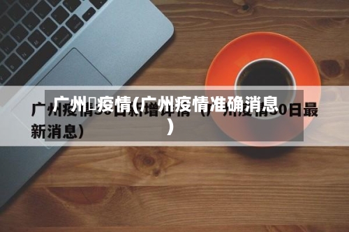 广州巿疫情(广州疫情准确消息)-第1张图片