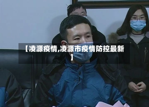 【凌源疫情,凌源市疫情防控最新】-第1张图片