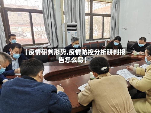 【疫情研判形势,疫情防控分析研判报告怎么写】-第1张图片