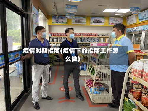 疫情时期招商(疫情下的招商工作怎么做)-第2张图片