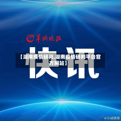 【湖南疫情研判,湖南疫情研判平台官方网站】-第1张图片