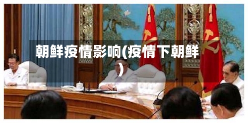 朝鲜疫情影响(疫情下朝鲜)-第2张图片