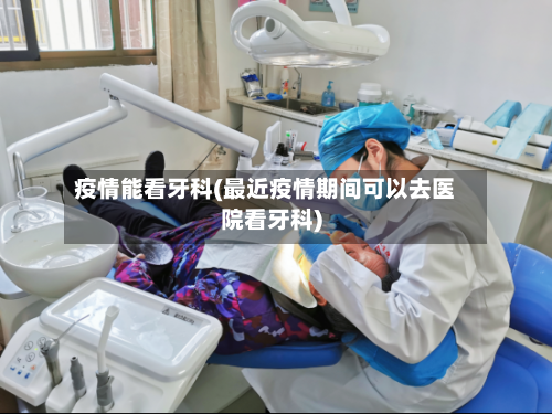 疫情能看牙科(最近疫情期间可以去医院看牙科)-第2张图片