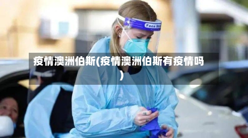 疫情澳洲伯斯(疫情澳洲伯斯有疫情吗)-第1张图片