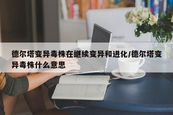 德尔塔变异毒株在继续变异和进化/德尔塔变异毒株什么意思