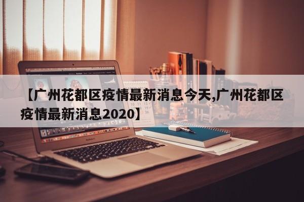 【广州花都区疫情最新消息今天,广州花都区疫情最新消息2020】