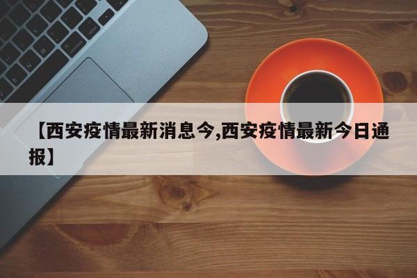 【西安疫情最新消息今,西安疫情最新今日通报】