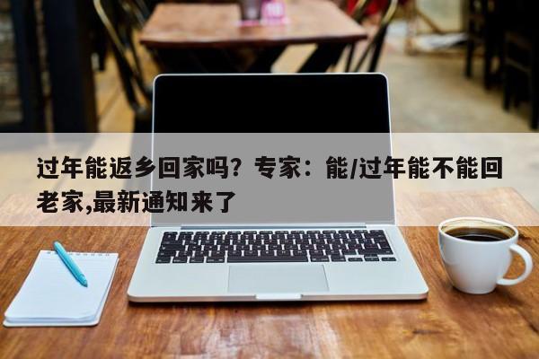 过年能返乡回家吗?专家:能/过年能不能回老家,最新通知来了