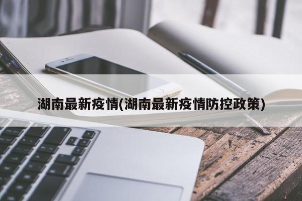 湖南最新疫情(湖南最新疫情防控政策)