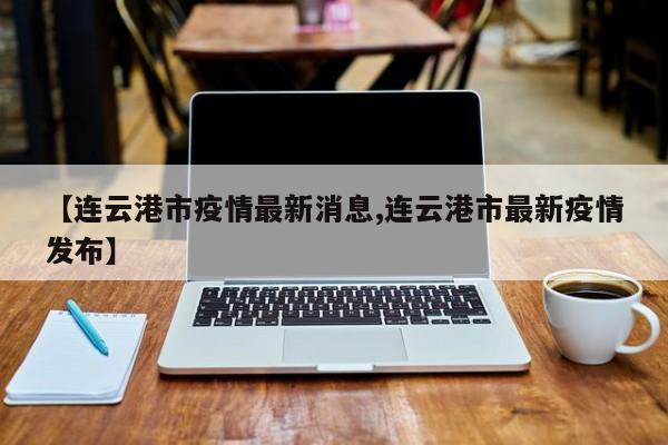 【连云港市疫情最新消息,连云港市最新疫情发布】