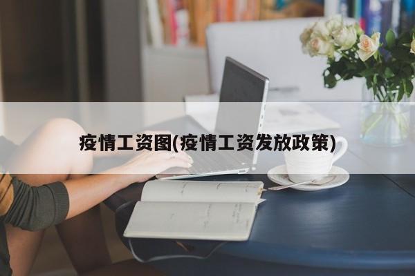 疫情工资图(疫情工资发放政策)