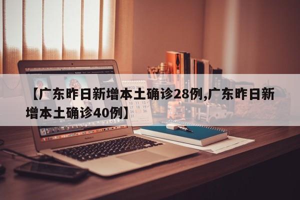 【广东昨日新增本土确诊28例,广东昨日新增本土确诊40例】
