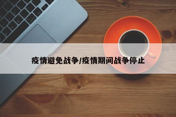 疫情避免战争/疫情期间战争停止